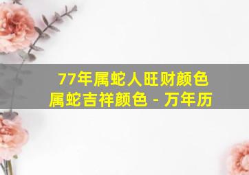 77年属蛇人旺财颜色 属蛇吉祥颜色 - 万年历